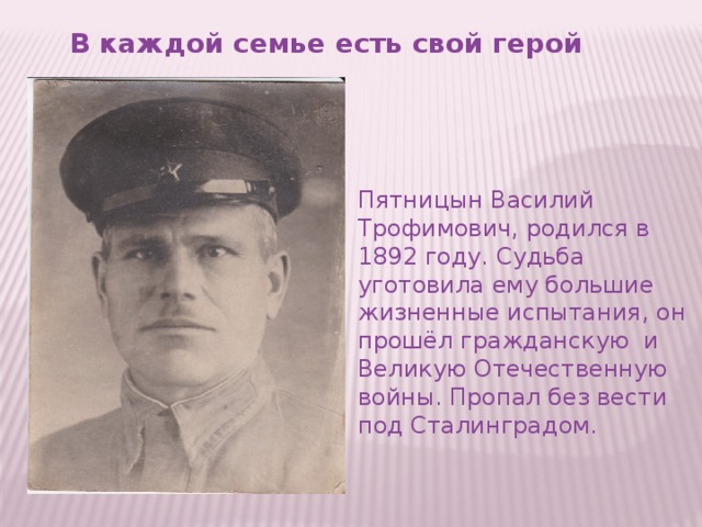 В каждой семье есть свой герой Пятницын Василий Трофимович, родился в 1892 году. Судьба уготовила ему большие жизненные испытания, он прошёл гражданскую и Великую Отечественную войны. Пропал без вести под Сталинградом.