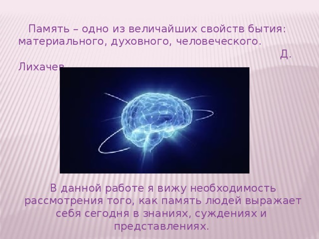 Память – одно из величайших свойств бытия: материального, духовного, человеческого.  Д. Лихачев В данной работе я вижу необходимость рассмотрения того, как память людей выражает себя сегодня в знаниях, суждениях и  представлениях.