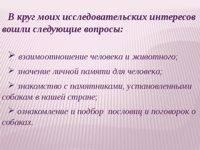 В круг моих исследовательских интересов вошли следующие вопросы:   взаимоотношение человека и животного;   значение личной памяти для человека;   знакомство с памятниками, установленными собакам в нашей стране;