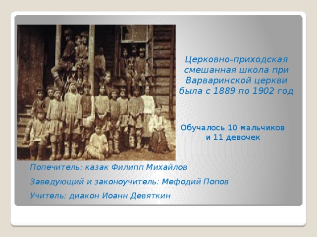 Церковно-приходская смешанная школа при Варваринской церкви была с 1889 по 1902 год Обучалось 10 мальчиков и 11 девочек Попечитель: казак Филипп Михайлов Заведующий и законоучитель: Мефодий Попов Учитель: диакон Иоанн Девяткин