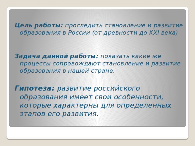 Цель работы: проследить становление и развитие образования в России (от древности до XXI века)   Задача данной работы: показать какие же процессы сопровождают становление и развитие образования в нашей стране. Гипотеза: развитие российского образования имеет свои особенности, которые характерны для определенных этапов его развития.