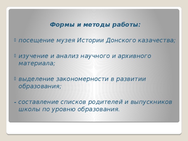 Формы и методы работы:  посещение музея Истории Донского казачества;  изучение и анализ научного и архивного материала;  выделение закономерности в развитии образования;  - составление списков родителей и выпускников школы по уровню образования.