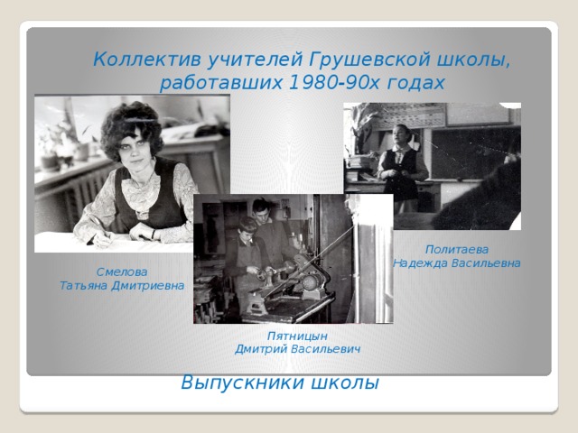 Коллектив учителей Грушевской школы, работавших 1980-90х годах Политаева Надежда Васильевна Смелова Татьяна Дмитриевна Пятницын Дмитрий Васильевич Выпускники школы