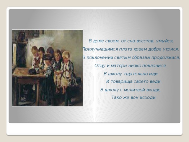 В доме своем, от сна восстав, умыйся, Прилучившимся плата краем добре утрися, В поклонении святым образам продолжися, Отцу и матери низко поклонися. В школу тщательно иди  И товарища своего веди, В школу с молитвой входи,  Тако же вон исходи.