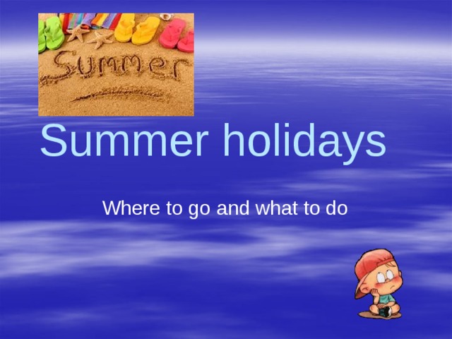 Summer holidays Where to go and what to do