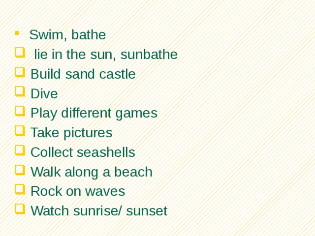 Swim, bathe  lie in the sun, sunbathe  Build sand castle  Dive  Play different games  Take pictures  Collect seashells  Walk along a beach  Rock on waves  Watch sunrise/ sunset