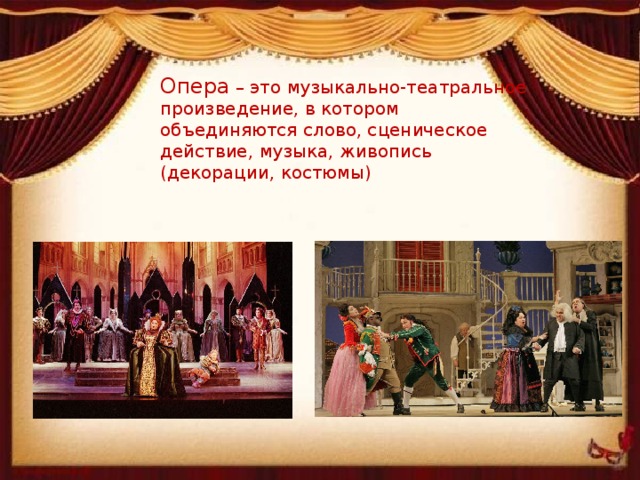 Опера  – это музыкально-театральное произведение, в котором объединяются слово, сценическое действие, музыка, живопись (декорации, костюмы)