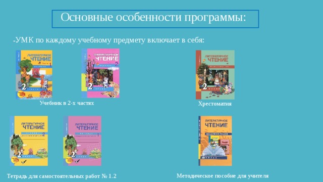 Основные особенности программы: - УМК по каждому учебному предмету включает в себя: Учебник в 2-х частях Хрестоматия Методическое пособие для учителя Тетрадь для самостоятельных работ № 1.2