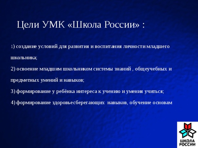 Цели УМК «Школа России» :   1 ) создание условий для развития и воспитания личности младшего школьника;  2) освоение младшим школьником системы знаний , общеучебных и предметных умений и навыков;  3) формирование у ребёнка интереса к учению и умения учиться;  4) формирование здоровьесберегающих навыков, обучение основам