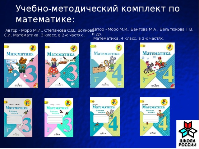 Учебно-методический комплект по математике:   Автор - Моро М.И., Степанова С.В., Волкова С.И. Математика. 3 класс. в 2-х частях . Автор - Моро М.И., Бантова М.А., Бельтюкова Г.В. и др.  Математика. 4 класс. в 2-х частях. 