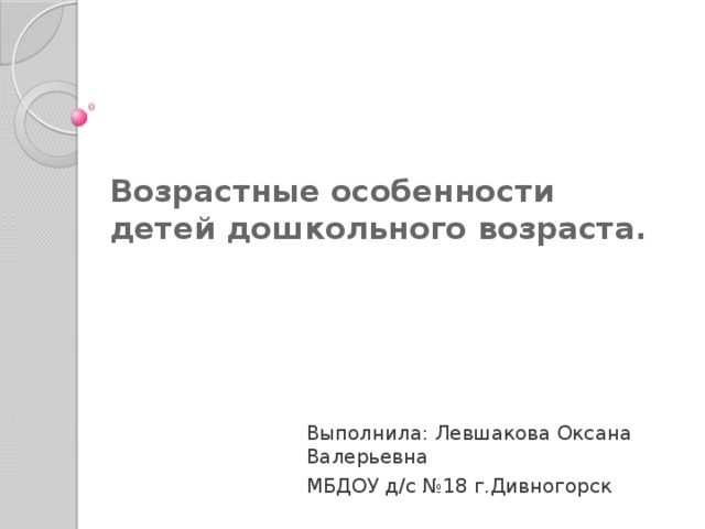 Возрастные особенности детей дошкольного возраста.   Выполнила: Левшакова Оксана Валерьевна МБДОУ д/с №18 г.Дивногорск