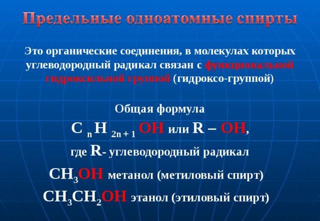 Это органические соединения, в молекулах которых углеводородный радикал связан с функциональной  гидроксильной группой (гидроксо-группой) Общая формула C n H 2n + 1 OH  или R – OH , где R - углеводородный радикал СН 3 ОН  метанол (метиловый спирт) СН 3 СН 2 ОН  этанол (этиловый спирт)