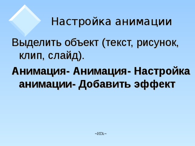 Настройка анимации Выделить объект (текст, рисунок, клип, слайд). Анимация- Анимация- Настройка анимации- Добавить эффект ~ ИГА ~