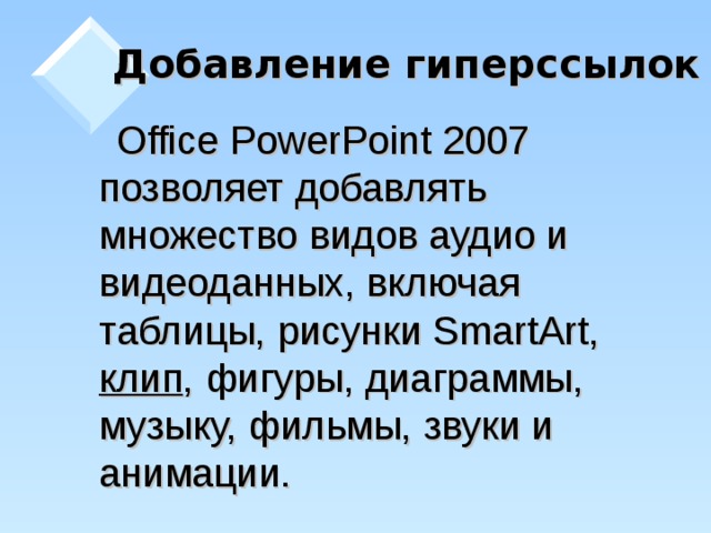 Добавление гиперссылок    Office PowerPoint 2007 позволяет добавлять множество видов аудио и видеоданных, включая таблицы, рисунки SmartArt, клип , фигуры, диаграммы, музыку, фильмы, звуки и анимации.