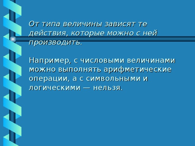 От типа величины зависят те действия, которые можно с ней производить.   Например, с числовыми величинами можно выполнять арифметические операции, а с символьными и логическими — нельзя.