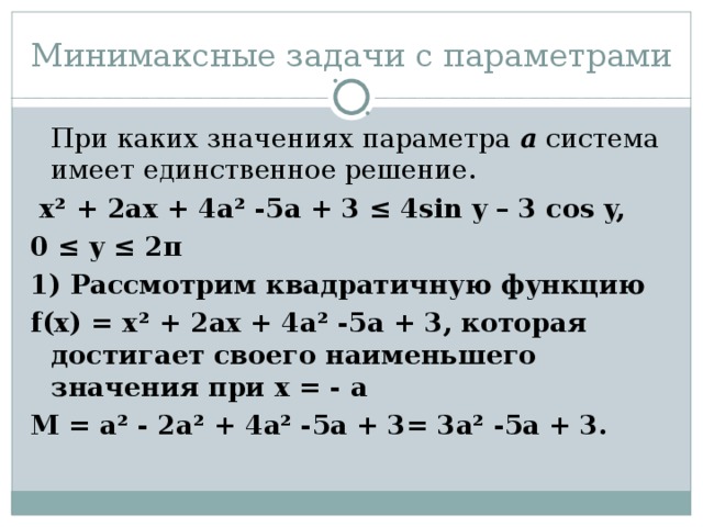 Минимаксные задачи с параметрами  При каких значениях параметра а система имеет единственное решение.  х² + 2ах + 4а² -5а + 3 ≤ 4sin y – 3 cos y, 0 ≤ y ≤ 2π 1) Рассмотрим квадратичную функцию f(х) = х² + 2ах + 4а² -5а + 3, которая достигает своего наименьшего значения при х = - а М = а² - 2а² + 4а² -5а + 3= 3а² -5а + 3.