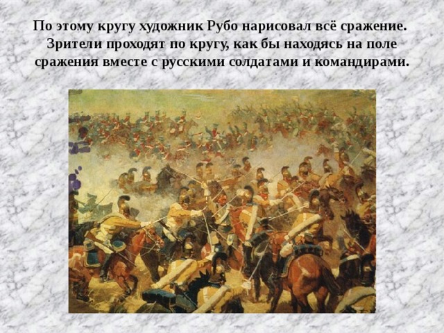 По этому кругу художник Рубо нарисовал всё сражение. Зрители проходят по кругу, как бы находясь на поле сражения вместе с русскими солдатами и командирами.