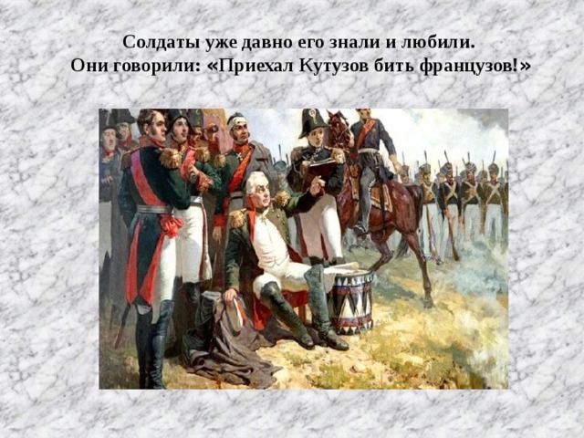 Солдаты уже давно его знали и любили. Они говорили: « Приехал Кутузов бить французов! »