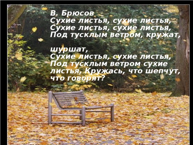 В. Брюсов Сухие листья, сухие листья, Сухие листья, сухие листья, Под тусклым ветром, кружат,  шуршат, Сухие листья, сухие листья, Под тусклым ветром сухие листья, Кружась, что шепчут, что говорят?