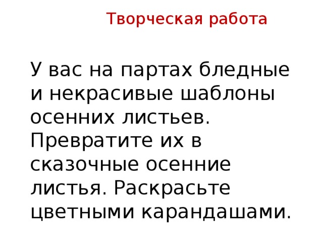 Творческая работа У вас на партах бледные и некрасивые шаблоны осенних листьев. Превратите их в сказочные осенние листья. Раскрасьте цветными карандашами.