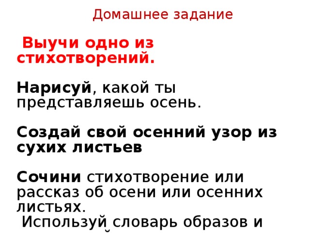 Домашнее задание  Выучи одно из стихотворений.  Нарисуй , какой ты представляешь осень.  Создай свой осенний узор из сухих листьев  Сочини стихотворение или рассказ об осени или осенних листьях.  Используй словарь образов и настроений.