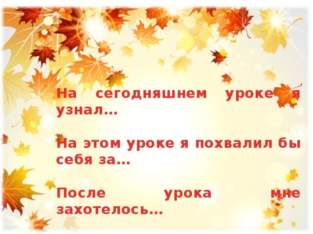 На сегодняшнем уроке я узнал…  На этом уроке я похвалил бы себя за…  После урока мне захотелось…  Сегодня я сумел…