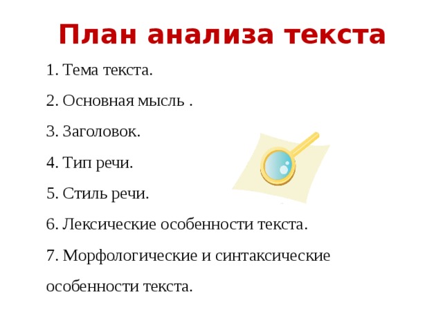 План анализа текста 1. Тема текста. 2. Основная мысль . 3. Заголовок. 4. Тип речи. 5. Стиль речи. 6. Лексические особенности текста. 7. Морфологические и синтаксические особенности текста.