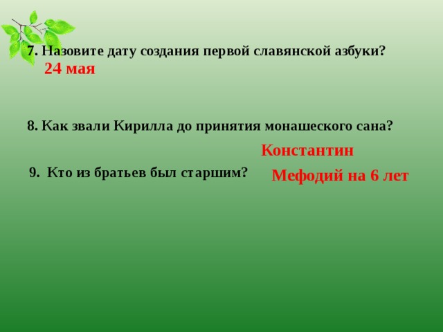 7. Назовите дату создания первой славянской азбуки? 24 мая 8. Как звали Кирилла до принятия монашеского сана? Константин 9. Кто из братьев был старшим? Мефодий на 6 лет