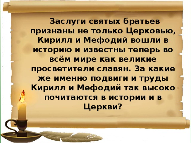 Заслуги святых братьев признаны не только Церковью, Кирилл и Мефодий вошли в историю и известны теперь во всём мире как великие просветители славян. За какие же именно подвиги и труды Кирилл и Мефодий так высоко почитаются в истории и в Церкви?