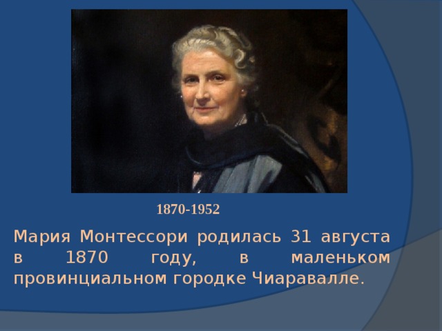 1870-1952 Мария Монтессори родилась 31 августа в 1870 году, в маленьком провинциальном городке Чиаpавалле.