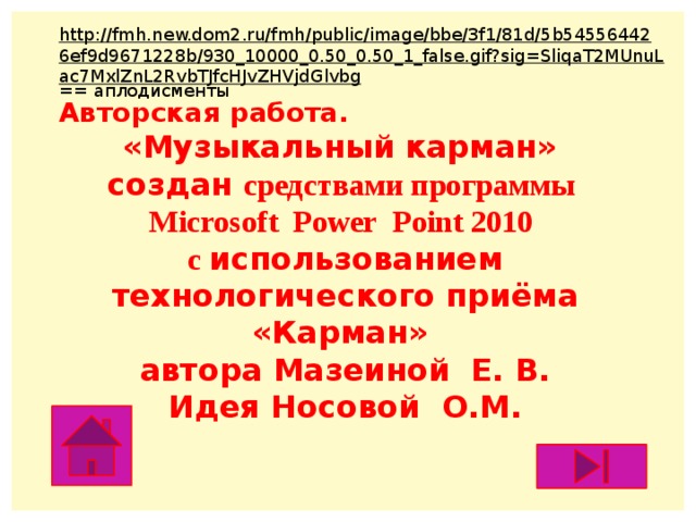 http://fmh.new.dom2.ru/fmh/public/image/bbe/3f1/81d/5b545564426ef9d9671228b/930_10000_0.50_0.50_1_false.gif?sig=SliqaT2MUnuLac7MxlZnL2RvbTJfcHJvZHVjdGlvbg == аплодисменты Авторская работа. «Музыкальный карман» создан средствами программы Microsoft Power Point 2010 с использованием технологического приёма «Карман» автора Мазеиной Е. В. Идея Носовой О.М.