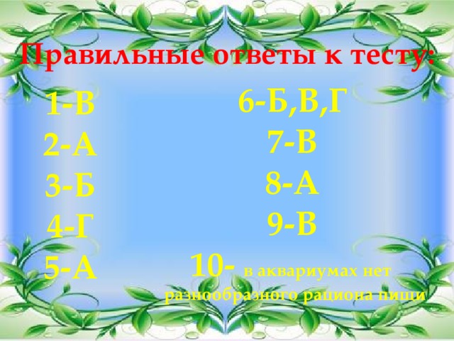 Правильные ответы к тесту: 6-Б,В,Г 7-В 8-А 9-В 10- в аквариумах нет  разнообразного рациона пищи 1-В 2-А 3-Б 4-Г 5-А