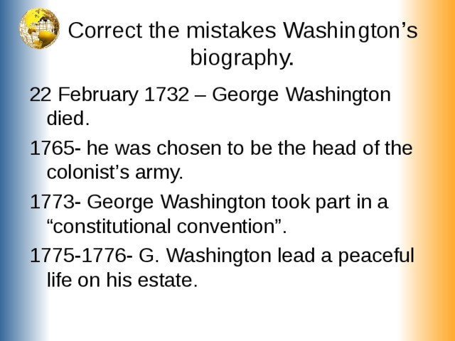 Correct the mistakes Washington’s biography. 22 February 1732 – George Washington died. 1765- he was chosen to be the head of the colonist’s army. 1773- George Washington took part in a “constitutional convention”. 1775-1776- G. Washington lead a peaceful life on his estate.