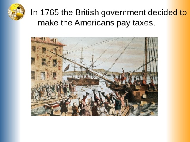 In 1765 the British government decided to make the Americans pay taxes.