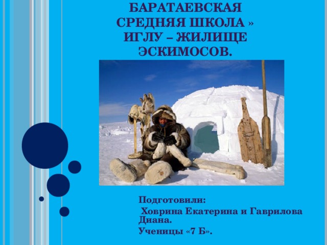 МБОУ « БАРАТАЕВСКАЯ СРЕДНЯЯ ШКОЛА »  ИГЛУ – ЖИЛИЩЕ ЭСКИМОСОВ. Подготовили:  Ховрина Екатерина и Гаврилова Диана. Ученицы «7 Б».