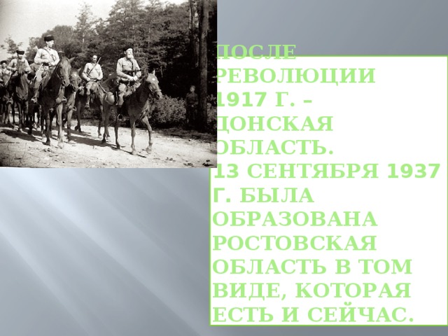 После революции  1917 г. –  Донская область.  13 сентября 1937 г. была образована Ростовская область в том виде, которая есть и сейчас.