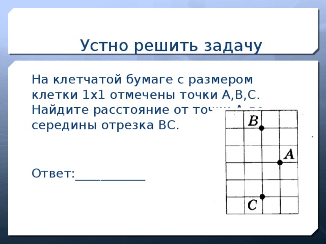 Устно решить задачу На клетчатой бумаге с размером клетки 1х1 отмечены точки А,В,С. Найдите расстояние от точки А до середины отрезка ВС. Ответ:___________