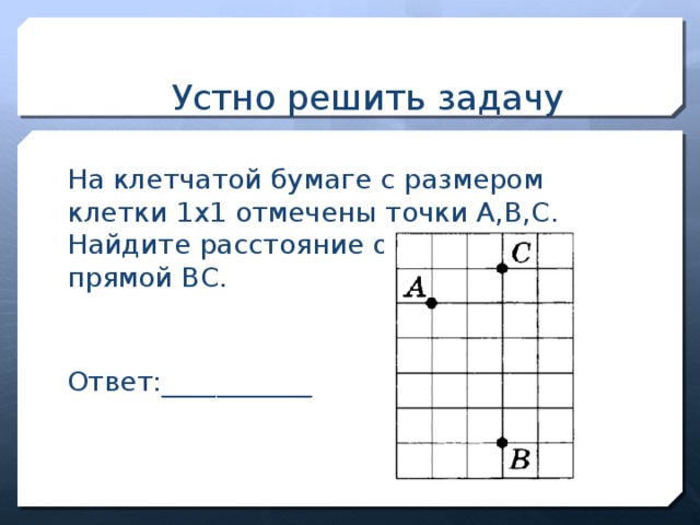 Устно решить задачу На клетчатой бумаге с размером клетки 1х1 отмечены точки А,В,С. Найдите расстояние от точки А до прямой ВС. Ответ:___________