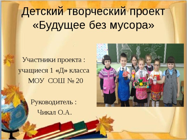 Детский творческий проект «Будущее без мусора» Участники проекта : учащиеся 1 «Д» класса  МОУ СОШ № 20 Руководитель :  Чикал О.А.