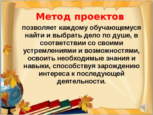 Метод проектов позволяет каждому обучающемуся найти и выбрать дело по душе, в соответствии со своими устремлениями и возможностями, освоить необходимые знания и навыки, способствуя зарождению интереса к последующей деятельности.