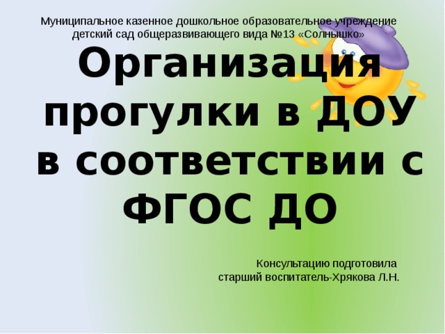 Муниципальное казенное дошкольное образовательное учреждение детский сад общеразвивающего вида №13 «Солнышко» Организация прогулки в ДОУ в соответствии с ФГОС ДО Консультацию подготовила старший воспитатель-Хрякова Л.Н.