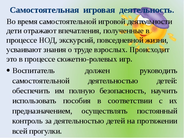 Самостоятельная игровая деятельность . Во время самостоятельной игровой деятельности дети отражают впечатления, полученные в процессе НОД, экскурсий, повседневной жизни, усваивают знания о труде взрослых. Происходит это в процессе сюжетно-ролевых игр.