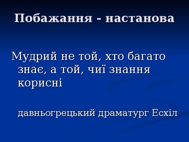 Побажання - настанова Мудрий не той, хто багато знає, а той, чиї знання корисні давньогрецький драматург Есхіл