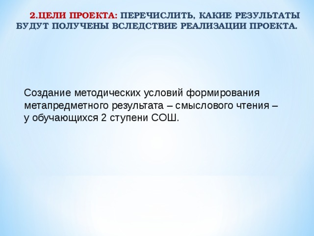 2.ЦЕЛИ ПРОЕКТА: ПЕРЕЧИСЛИТЬ, КАКИЕ РЕЗУЛЬТАТЫ БУДУТ ПОЛУЧЕНЫ ВСЛЕДСТВИЕ РЕАЛИЗАЦИИ ПРОЕКТА.  Создание методических условий формирования метапредметного результата – смыслового чтения – у обучающихся 2 ступени СОШ.