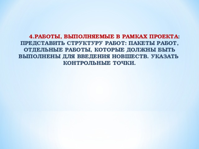 4.РАБОТЫ, ВЫПОЛНЯЕМЫЕ В РАМКАХ ПРОЕКТА : ПРЕДСТАВИТЬ СТРУКТУРУ РАБОТ: ПАКЕТЫ РАБОТ, ОТДЕЛЬНЫЕ РАБОТЫ, КОТОРЫЕ ДОЛЖНЫ БЫТЬ ВЫПОЛНЕНЫ ДЛЯ ВВЕДЕНИЯ НОВШЕСТВ. УКАЗАТЬ КОНТРОЛЬНЫЕ ТОЧКИ.