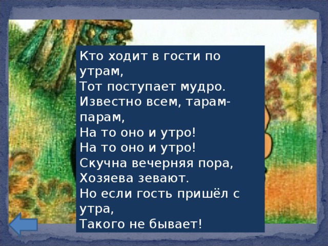 Кто ходит в гости по утрам,  Тот поступает мудро.  Известно всем, тарам-парам,  На то оно и утро!  На то оно и утро!  Скучна вечерняя пора,  Хозяева зевают.  Но если гость пришёл с утра,  Такого не бывает!