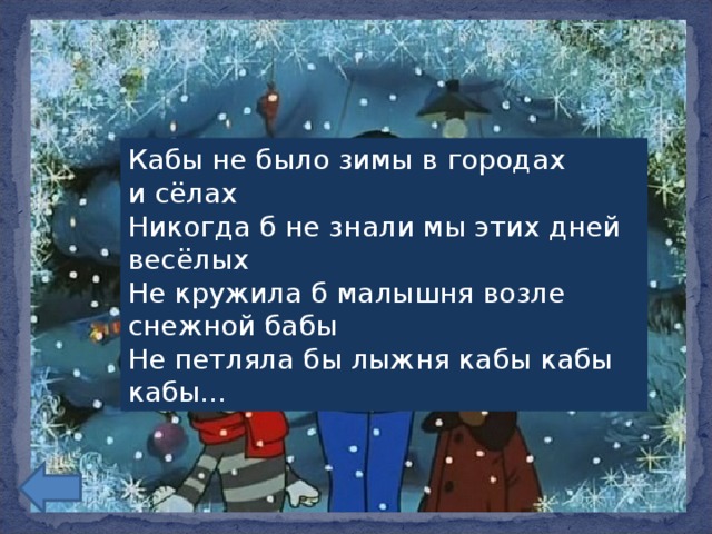 Кабы не было зимы в городах и сёлах  Никогда б не знали мы этих дней весёлых  Не кружила б малышня возле снежной бабы  Не петляла бы лыжня кабы кабы кабы...