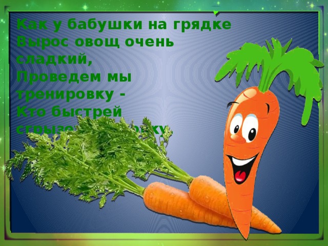 Как у бабушки на грядке  Вырос овощ очень сладкий,  Проведем мы тренировку -  Кто быстрей сгрызет морковку.