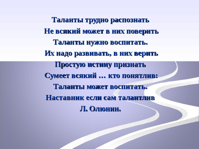 Таланты трудно распознать  Не всякий может в них поверить Таланты нужно воспитать.  Их надо развивать, в них верить  Простую истину признать  Сумеет всякий … кто понятлив: Таланты может воспитать. Наставник если сам талантлив Л. Олюнин.