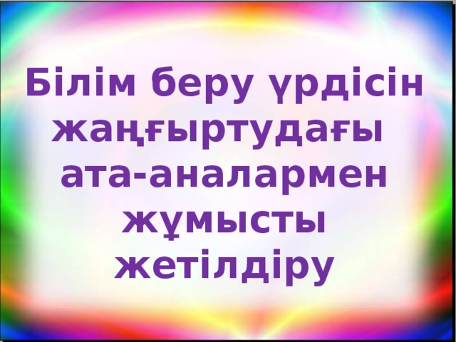 Білім беру үрдісін жаңғыртудағы ата-аналармен жұмысты жетілдіру